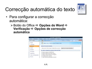 Correcção automática do texto Para configurar a correcção automática: Botão do Office    Opções do Word    Verificação    Opções de correcção automática A.R. 
