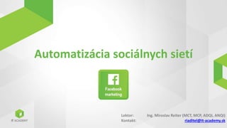 Lektor:
Kontakt:
Automatizácia sociálnych sietí
1
Ing. Miroslav Reiter (MCT, MCP, ADQI, ANQI)
riaditel@it-academy.sk
 