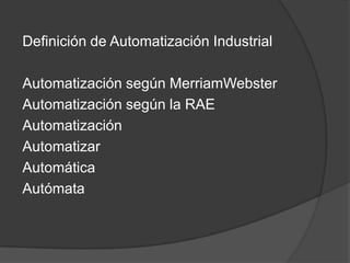 Definición de Automatización Industrial

Automatización según MerriamWebster
Automatización según la RAE
Automatización
Automatizar
Automática
Autómata
 