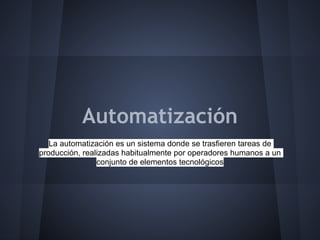 Automatización
   La automatización es un sistema donde se trasfieren tareas de
producción, realizadas habitualmente por operadores humanos a un
                conjunto de elementos tecnológicos
 