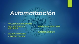 Automatización 
• FACULTAD DE INGENIERÍA 
• ING. MECÁNICA Y 
ELÉCTRICA 
• VICTOR FERNANDO 
CARRETO CAPILLA 
• MATRICULA: 201415478 
• MATERIA: DHTIC’S 
 
