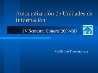 Automatización de Unidades de Información IV Semestre Cohorte 2009-BD Guillermo Toro Araneda 