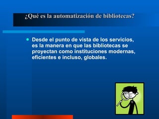 ¿Qué es la automatización de bibliotecas? Desde el punto de vista de los servicios, es la manera en que las bibliotecas se proyectan como instituciones modernas, eficientes e incluso, globales. 
