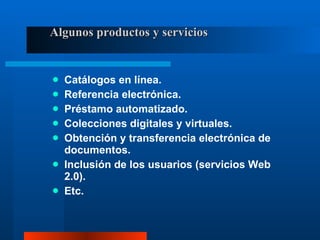 Algunos productos y servicios Catálogos en línea. Referencia electrónica. Préstamo automatizado. Colecciones digitales y virtuales. Obtención y transferencia electrónica de documentos. Inclusión de los usuarios (servicios Web 2.0). Etc. 