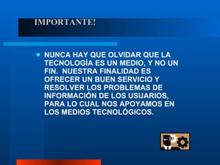 IMPORTANTE! NUNCA HAY QUE OLVIDAR QUE LA TECNOLOGÍA ES UN MEDIO, Y NO UN FIN.  NUESTRA FINALIDAD ES OFRECER UN BUEN SERVICIO Y RESOLVER LOS PROBLEMAS DE INFORMACIÓN DE LOS USUARIOS, PARA LO CUAL NOS APOYAMOS EN LOS MEDIOS TECNOLÓGICOS. 