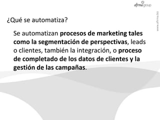 www.afirma.biz
¿Qué se automatiza?
  Se automatizan procesos de marketing tales
  como la segmentación de perspectivas, le...