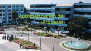 Automatización de
Procesos
Misión, visión y fines de la Universidad Nacional del Callao
-Alumno: Retuerto Villanueva Clever Joel 1025220303
 