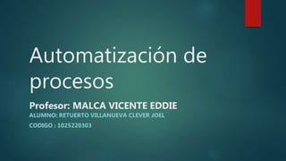 Automatización de
procesos
Profesor: MALCA VICENTE EDDIE
ALUMNO: RETUERTO VILLANUEVA CLEVER JOEL
CODIGO : 1025220303
 