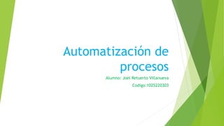 Automatización de
procesos
Alumno: Joel Retuerto Villanueva
Codigo:1025220303
 