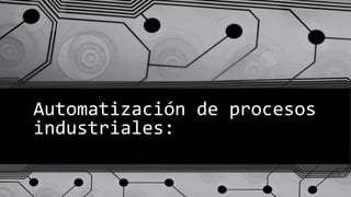 Automatización de procesos
industriales:
 