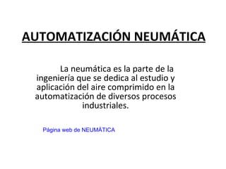 AUTOMATIZACIÓN NEUMÁTICA La neumática es la parte de la ingeniería que se dedica al estudio y aplicación del aire comprimido en la automatización de diversos procesos industriales. Página web de NEUMÁTICA 