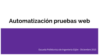 Automatización pruebas web
Escuela Politécnica de Ingeniería Gijón - Diciembre 2015
 