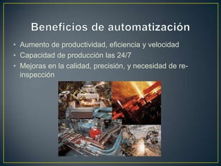 • Aumento de productividad, eficiencia y velocidad
• Capacidad de producción las 24/7
• Mejoras en la calidad, precisión, y necesidad de re-
  inspección
 