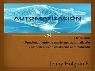  Definición
 Funcionamiento de un sistema automatizado
 Componentes de un sistema automatizado
Jenny Holguín B.
 