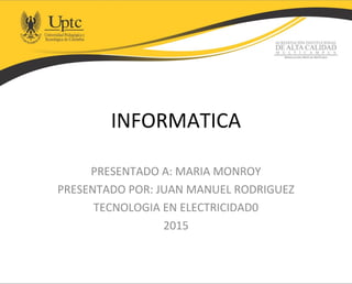 INFORMATICA
PRESENTADO A: MARIA MONROY
PRESENTADO POR: JUAN MANUEL RODRIGUEZ
TECNOLOGIA EN ELECTRICIDAD0
2015
 