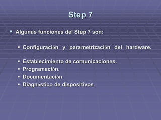 StepStep 77
!! Algunas funciones delAlgunas funciones del StepStep 7 son:7 son:
!! ConfiguraciConfiguracióón yn y parametrizaciparametrizacióónn del hardware.del hardware.
!! Establecimiento de comunicaciones.Establecimiento de comunicaciones.
!! ProgramaciProgramacióón.n.
!! DocumentaciDocumentacióónn
!! DiagnDiagnóóstico de dispositivosstico de dispositivos..
 