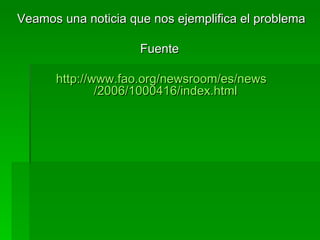 Veamos una noticia que nos ejemplifica el problema Fuente  http:// www.fao.org / newsroom /es/ news /2006/1000416/ index.html   