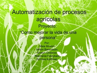 Automatización de procesos agrícolas  Proyecto:  “Como mejorar la vida de una persona” Por: Maia Mossin Milton Baremboin Evelyn Ondarza Stephanie Fabrykant Romina Koiffman 
