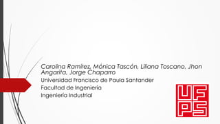 Carolina Ramírez, Mónica Tascón, Liliana Toscano, Jhon
Angarita, Jorge Chaparro
Universidad Francisco de Paula Santander
Facultad de Ingeniería
Ingeniería Industrial
 