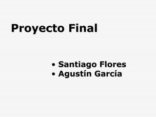 Proyecto Final
• Santiago Flores
• Agustín García
 