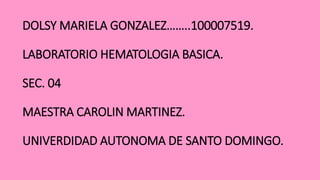 DOLSY MARIELA GONZALEZ……..100007519.
LABORATORIO HEMATOLOGIA BASICA.
SEC. 04
MAESTRA CAROLIN MARTINEZ.
UNIVERDIDAD AUTONOMA DE SANTO DOMINGO.
 
