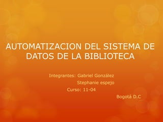 AUTOMATIZACION DEL SISTEMA DE
DATOS DE LA BIBLIOTECA
Integrantes: Gabriel González
Stephanie espejo
Curso: 11-04
Bogotá D.C
 
