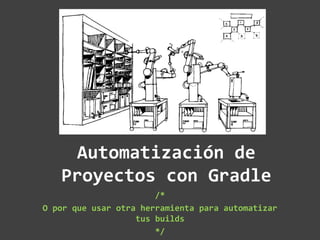 Automatización de
Proyectos con Gradle
/*
O por que usar otra herramienta para automatizar
tus builds
*/
 