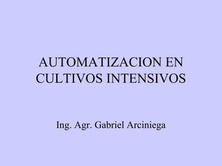 AUTOMATIZACION EN
CULTIVOS INTENSIVOS


  Ing. Agr. Gabriel Arciniega
 