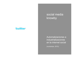 Automatizaciones e
industrializaciones
en la internet social
(noviembre, 2010)
social media
knowby
 