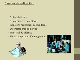 Camposdeaplicación:
• Embotelladoras
• Empacadoras cementeras
• Industrias azucareras generadoras
• Ensambladoras de partes
• Industrial de plástico
• Plantas de producción en general
 