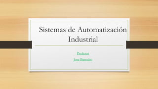 Sistemas de Automatización
Industrial
Profesor
Jose Basoalto
1
 