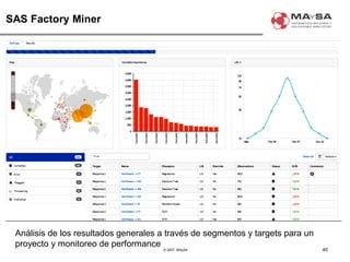 © 2007. MAySA
SAS Factory Miner
40
Análisis de los resultados generales a través de segmentos y targets para un
proyecto y monitoreo de performance
 