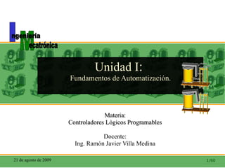 Unidad I :  Fundamentos de Automatización. Materia: Controladores Lógicos Programables Docente: Ing. Ramón Javier Villa Medina 