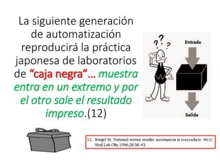 La siguiente generación
de automatización
reproducirá la práctica
japonesa de laboratorios
de “caja negra”… muestra
entra en un extremo y por
el otro sale el resultado
impreso.(12)
 