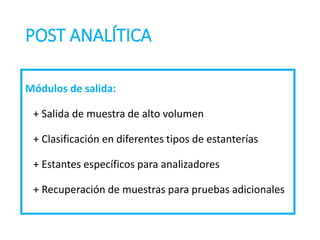 POST ANALÍTICA
Módulos de salida:
+ Salida de muestra de alto volumen
+ Clasificación en diferentes tipos de estanterías
+ Estantes específicos para analizadores
+ Recuperación de muestras para pruebas adicionales
 