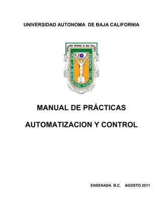 UNIVERSIDAD AUTONOMA DE BAJA CALIFORNIA
MANUAL DE PRÁCTICAS
AUTOMATIZACION Y CONTROL
ENSENADA B.C. AGOSTO 2011
 