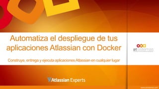 www.atsistemas.com
Automatiza el despliegue de tus
aplicaciones Atlassian con Docker
Construye, entrega y ejecuta aplicacionesAtlassian en cualquier lugar
 