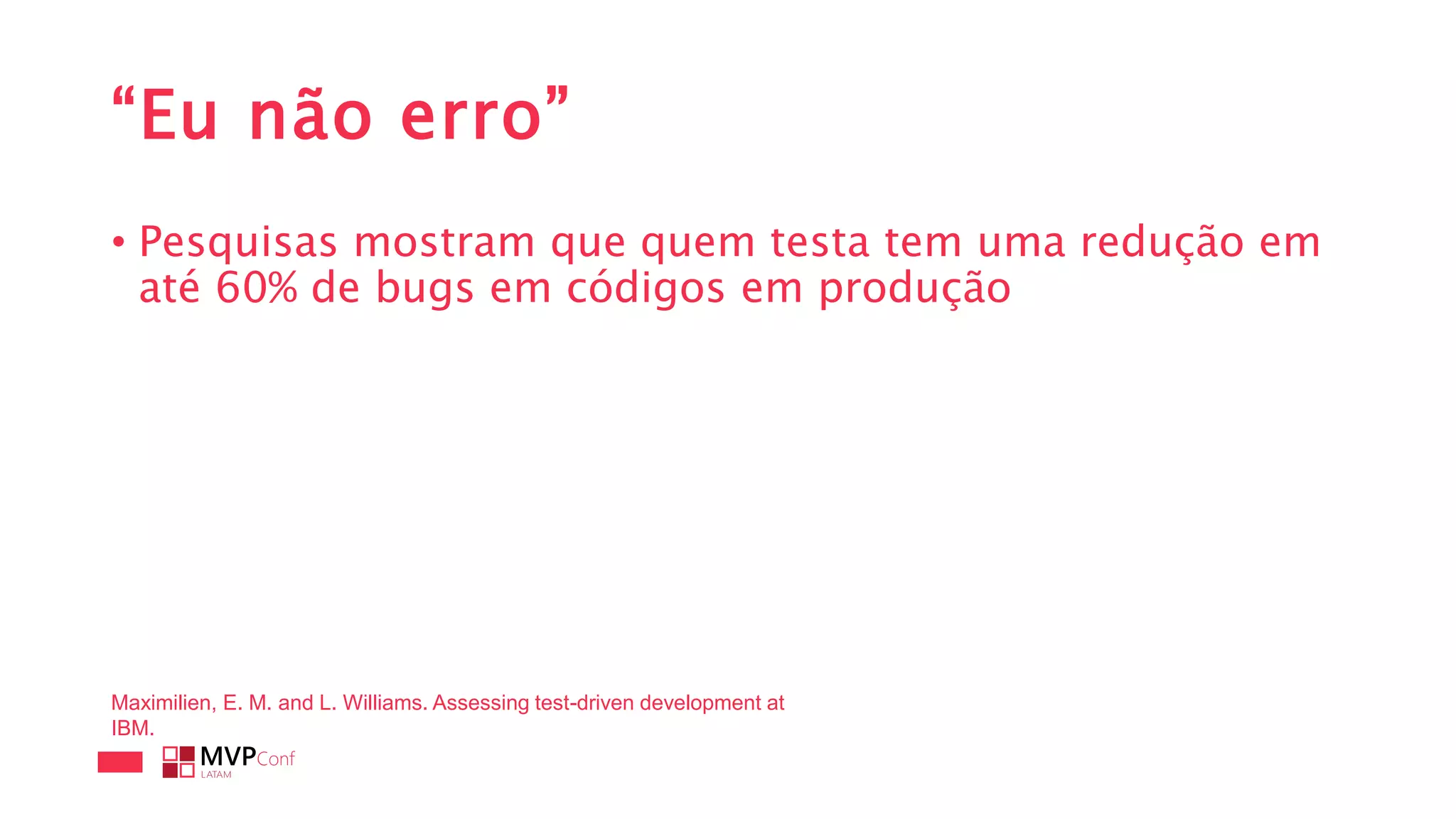 “Eu não erro”
• Pesquisas mostram que quem testa tem uma redução em
até 60% de bugs em códigos em produção
Maximilien, E. M. and L. Williams. Assessing test-driven development at
IBM.
 