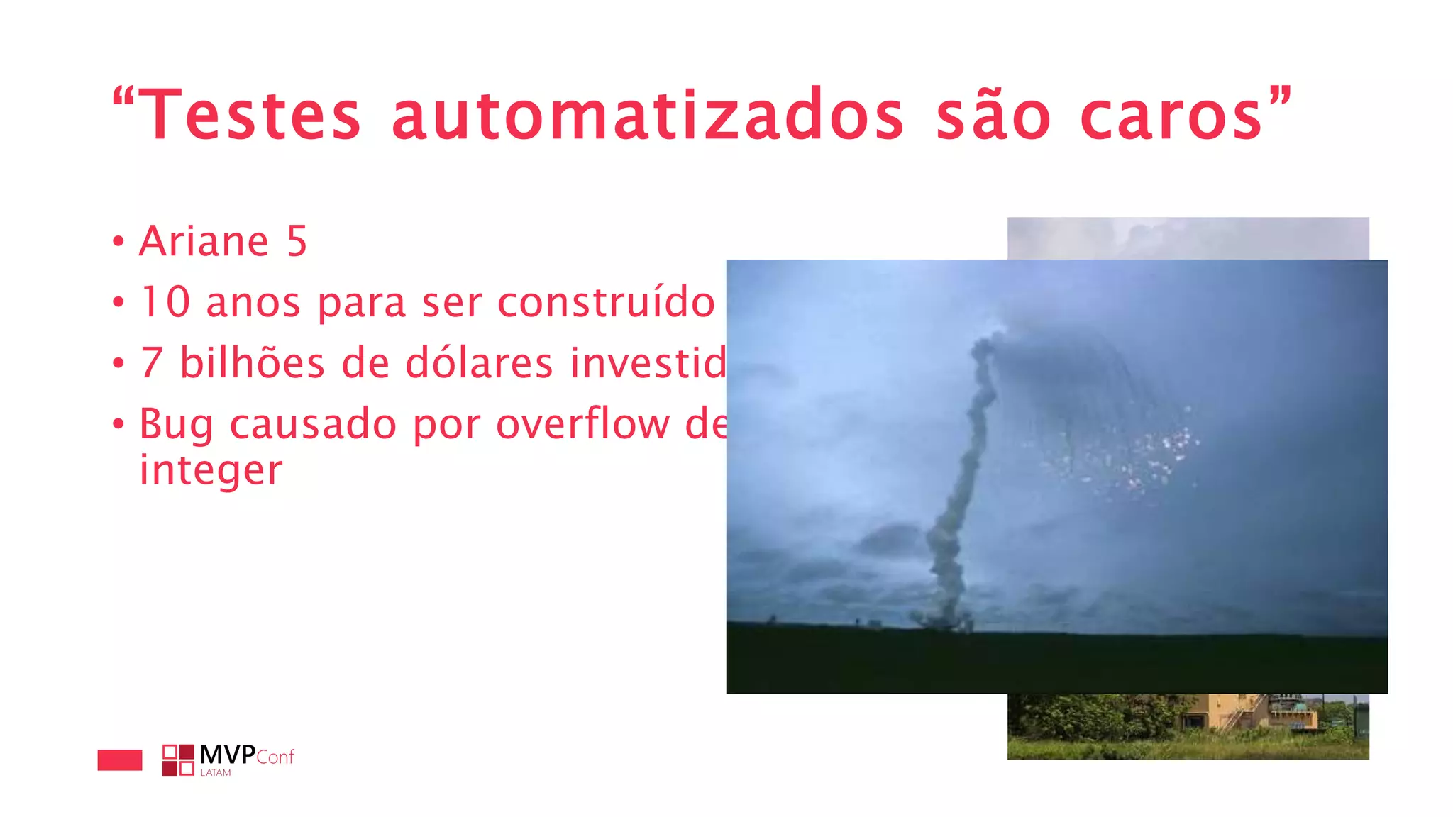 “Testes automatizados são caros”
• Ariane 5
• 10 anos para ser construído
• 7 bilhões de dólares investidos
• Bug causado por overflow de
integer
 