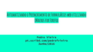 AutomatizandooPreenchimentodeFormulárioswebutilizando
iMacrosforFirefox
Pedro Vieira
pt.scribd.com/pedrofvieira
Junho/2016
 