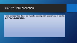 Get-AzureSubscription
Para conocer los datos de nuestra suscripción, usaremos el cmdlet
Get-AzureSubscription.
 