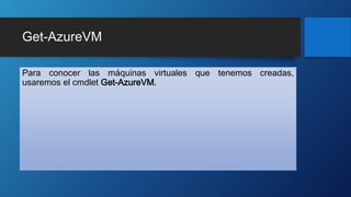 Get-AzureVM
Para conocer las máquinas virtuales que tenemos creadas,
usaremos el cmdlet Get-AzureVM.
 