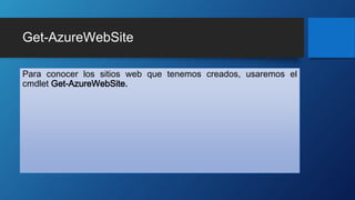 Get-AzureWebSite
Para conocer los sitios web que tenemos creados, usaremos el
cmdlet Get-AzureWebSite.
 