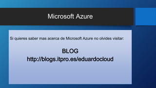 Microsoft Azure
Si quieres saber mas acerca de Microsoft Azure no olvides visitar:
BLOG
http://blogs.itpro.es/eduardocloud
 