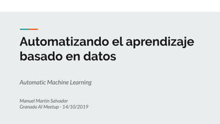 Automatizando el aprendizaje
basado en datos
Automatic Machine Learning
Manuel Martín Salvador
Granada AI Meetup - 14/10/2019
 