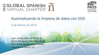 Automatizando la limpieza de datos con SSIS
5 de Marzo de 2014

José L. Rivera, MBA, MCITP, MCSA
MCITP SQL Server 2008 (DBA, DD, BI)
PASS Global Spanish Chapter Leader
Consultant at Nagnoi, LLC

 