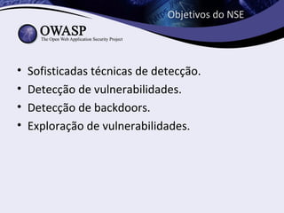 Objetivos do NSE




•   Sofisticadas técnicas de detecção.
•   Detecção de vulnerabilidades.
•   Detecção de backdoors.
•   Exploração de vulnerabilidades.
 
