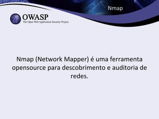 Nmap




 Nmap (Network Mapper) é uma ferramenta
opensource para descobrimento e auditoria de
                   redes.
 