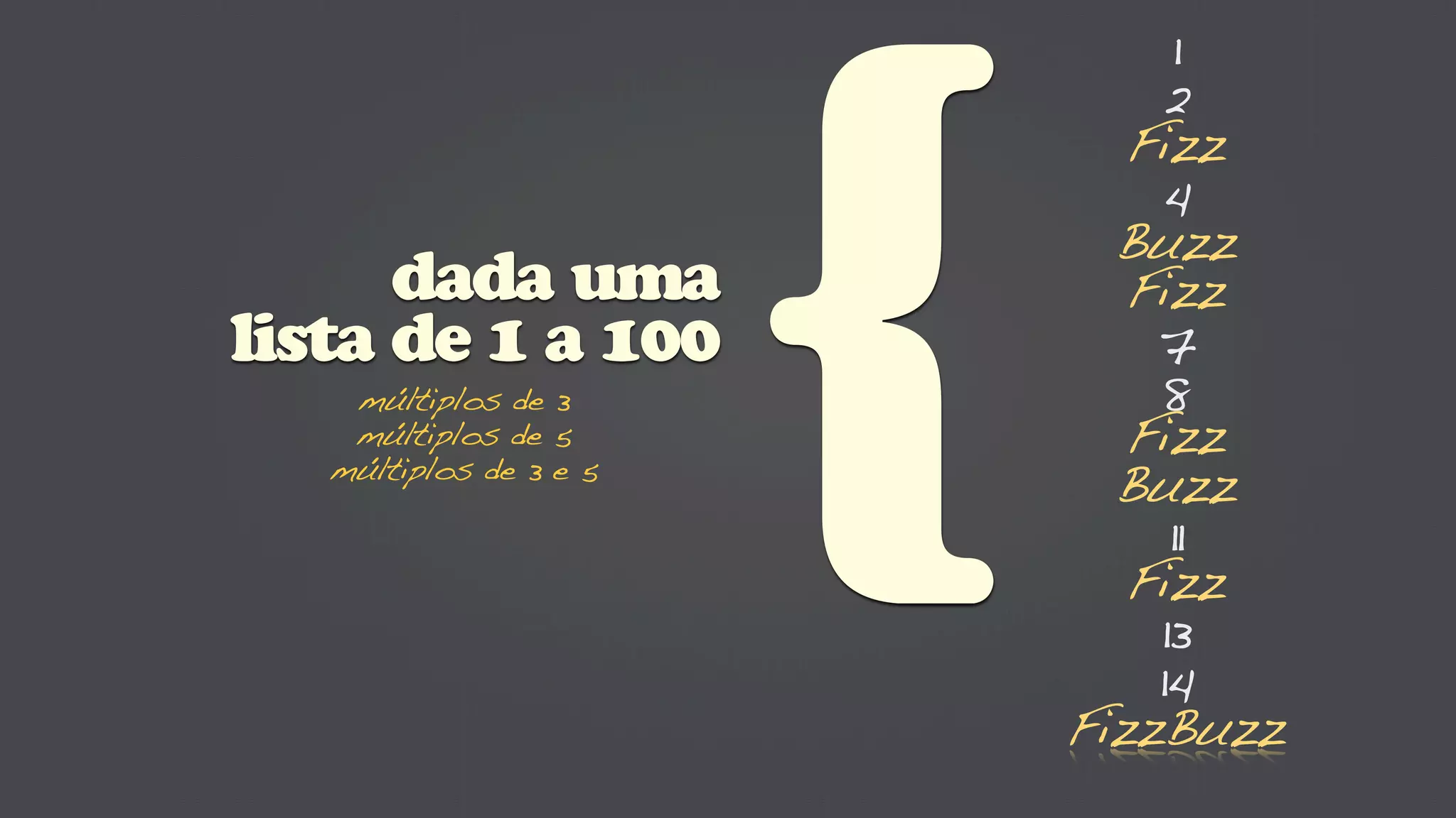 1
                                 2
                               Fizz




                        {
                                4
                              Buzz
      dada uma                 Fizz
lista de 1 a 100                7
    múltiplos de 3              8
    múltiplos de 5             Fizz
   múltiplos de 3 e 5
                              Buzz
                                 11
                               Fizz
                                13
                                14
                            FizzBuzz
 