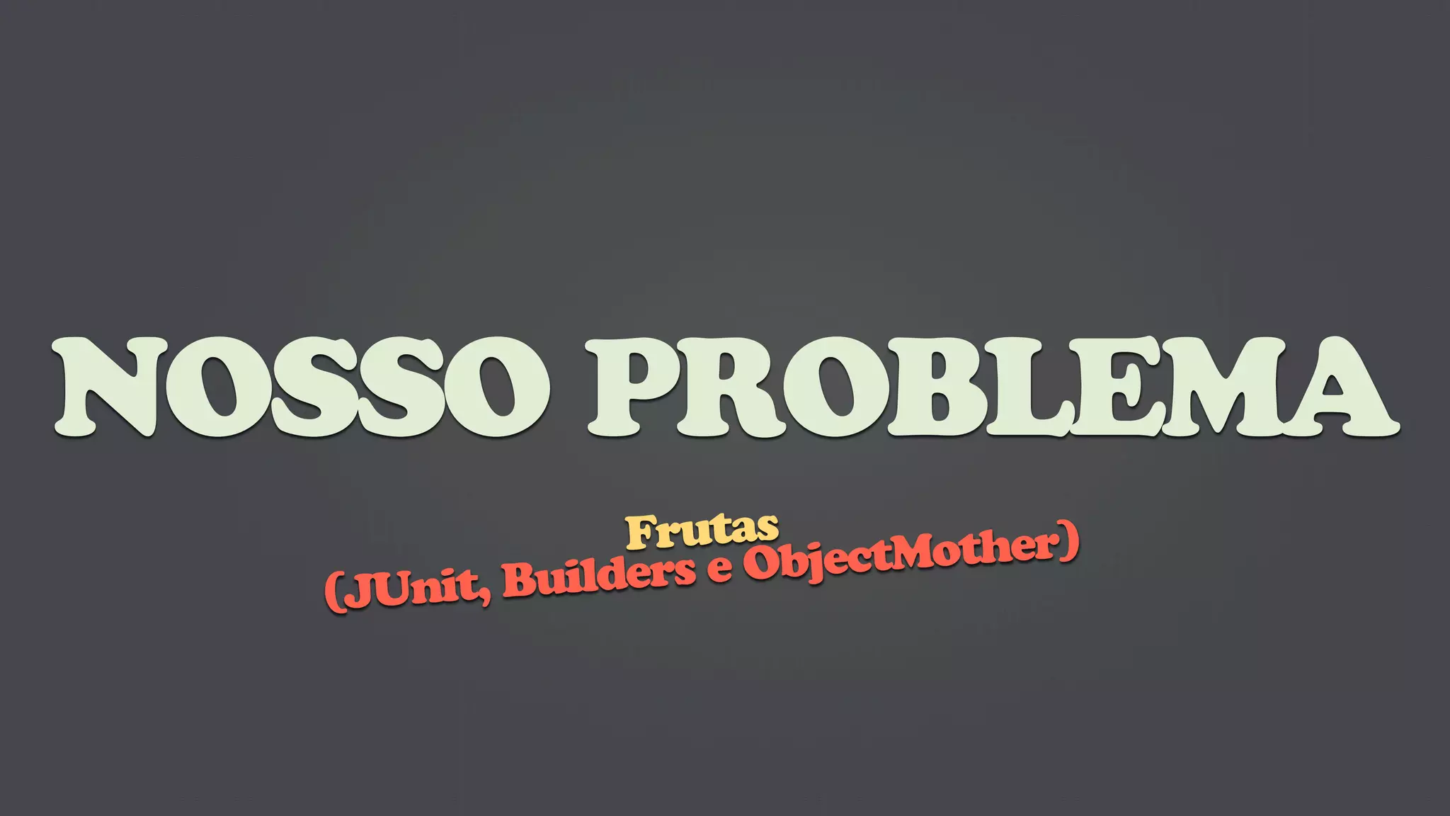 NOSSO PROBLEMA
               Frutas ctMother)
           uilders e Obje
  (JUnit, B
 